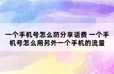 一个手机号怎么防分享话费 一个手机号怎么用另外一个手机的流量